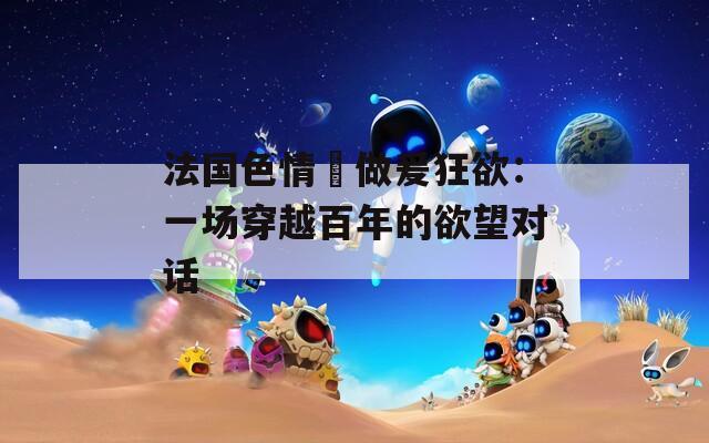 法国色情巜做爰狂欲：一场穿越百年的欲望对话