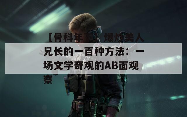 【骨科年下】爆炒美人兄长的一百种方法：一场文学奇观的AB面观察