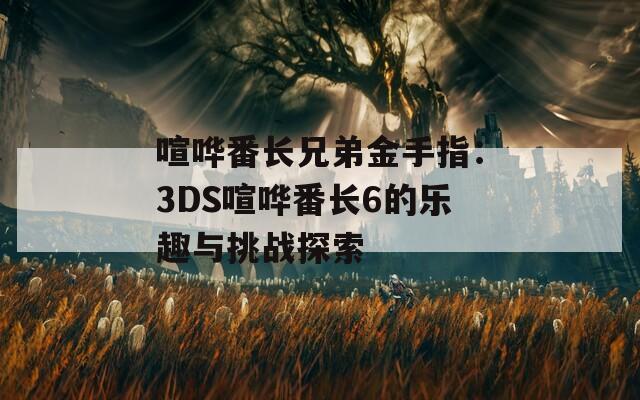 喧哗番长兄弟金手指：3DS喧哗番长6的乐趣与挑战探索