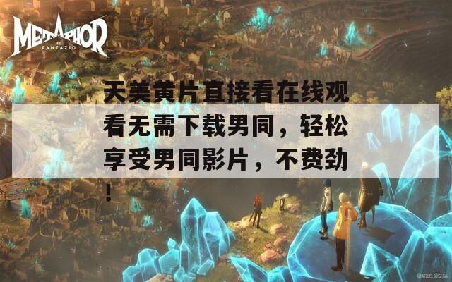天美黄片直接看在线观看无需下载男同，轻松享受男同影片，不费劲！