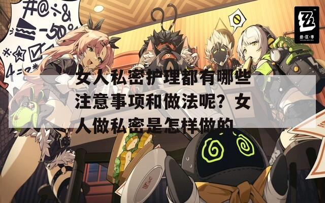 女人私密护理都有哪些注意事项和做法呢？女人做私密是怎样做的
