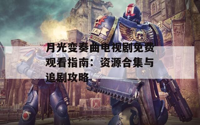 月光变奏曲电视剧免费观看指南：资源合集与追剧攻略