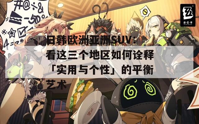 日韩欧洲亚洲SUV：看这三个地区如何诠释「实用与个性」的平衡艺术