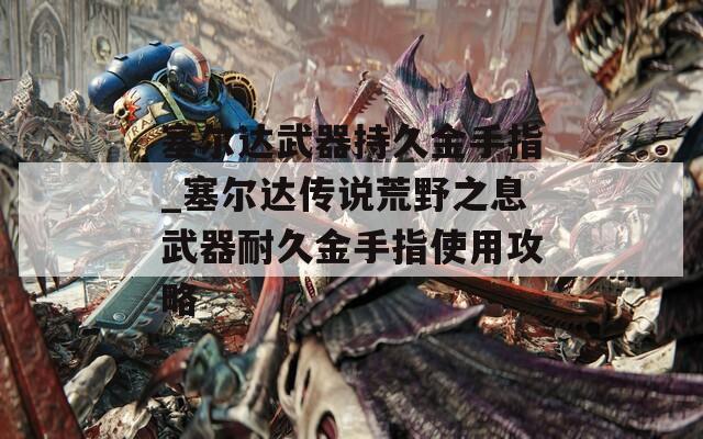 塞尔达武器持久金手指_塞尔达传说荒野之息武器耐久金手指使用攻略