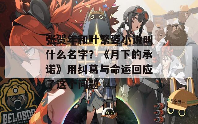 张贺年和叶繁姿小说叫什么名字？《月下的承诺》用纠葛与命运回应了这个问题