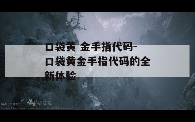 口袋黄 金手指代码-口袋黄金手指代码的全新体验