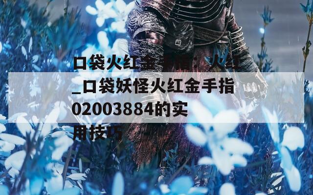 口袋火红金手指：火红_口袋妖怪火红金手指02003884的实用技巧