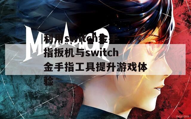 利用switch金手指扳机与switch金手指工具提升游戏体验