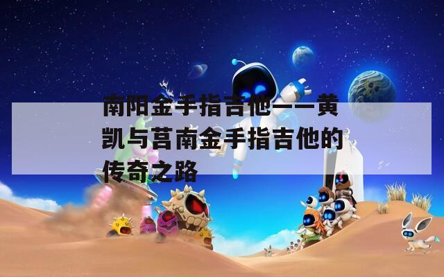 南阳金手指吉他——黄凯与莒南金手指吉他的传奇之路