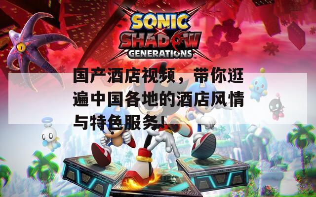 国产酒店视频，带你逛遍中国各地的酒店风情与特色服务！