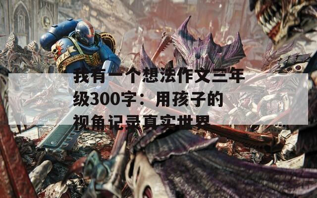 我有一个想法作文三年级300字：用孩子的视角记录真实世界