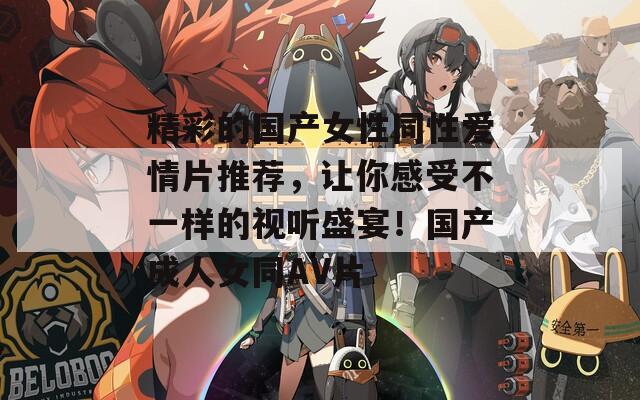 精彩的国产女性同性爱情片推荐，让你感受不一样的视听盛宴！国产成人女同AV片