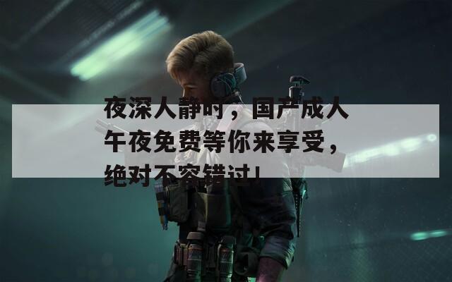 夜深人静时，国产成人午夜免费等你来享受，绝对不容错过！