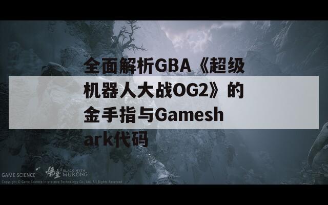 全面解析GBA《超级机器人大战OG2》的金手指与Gameshark代码