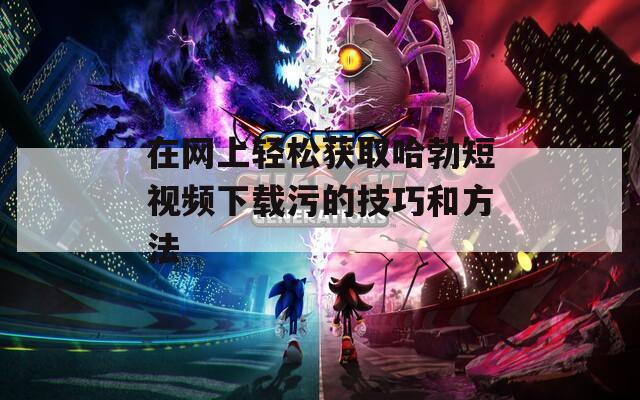 在网上轻松获取哈勃短视频下载污的技巧和方法
