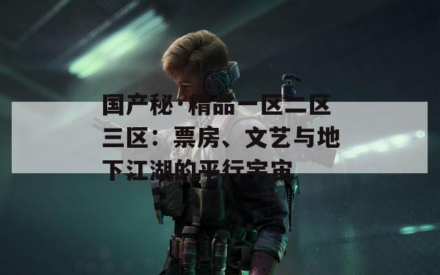 国产秘·精品一区二区三区：票房、文艺与地下江湖的平行宇宙