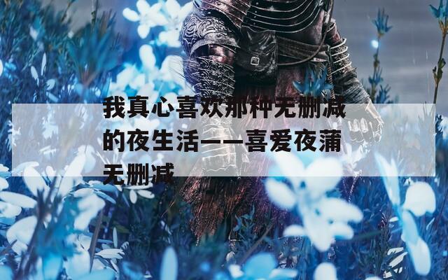 我真心喜欢那种无删减的夜生活——喜爱夜蒲无删减