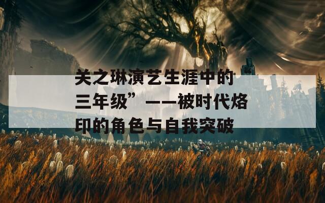 关之琳演艺生涯中的“三年级”——被时代烙印的角色与自我突破