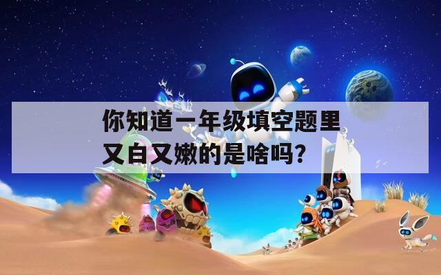 你知道一年级填空题里又白又嫩的是啥吗？