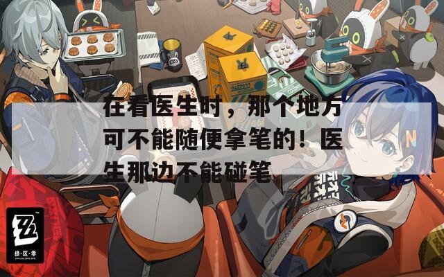 在看医生时，那个地方可不能随便拿笔的！医生那边不能碰笔