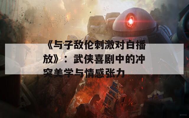 《与子敌伦刺激对白播放》：武侠喜剧中的冲突美学与情感张力