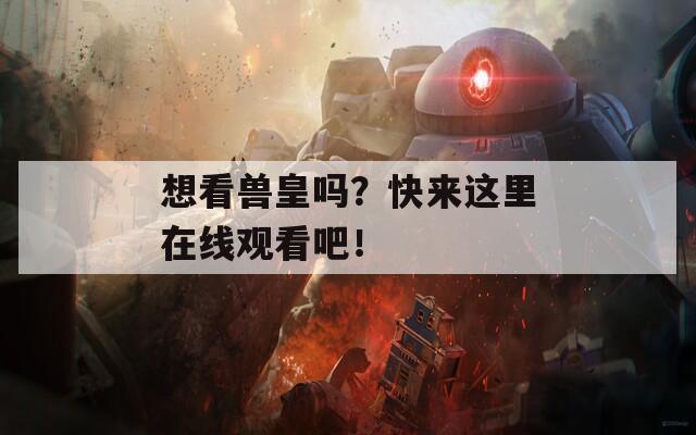 想看兽皇吗？快来这里在线观看吧！