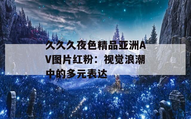 久久久夜色精品亚洲AV图片红粉：视觉浪潮中的多元表达