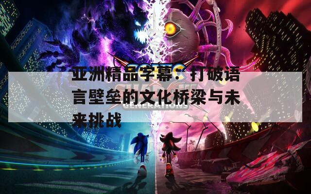 亚洲精品字幕：打破语言壁垒的文化桥梁与未来挑战