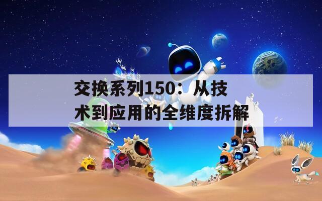 交换系列150：从技术到应用的全维度拆解