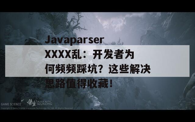 JavaparserXXXX乱：开发者为何频频踩坑？这些解决思路值得收藏！