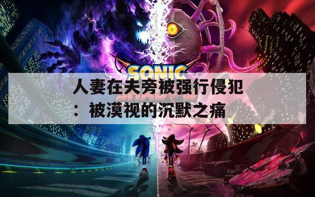人妻在夫旁被强行侵犯：被漠视的沉默之痛