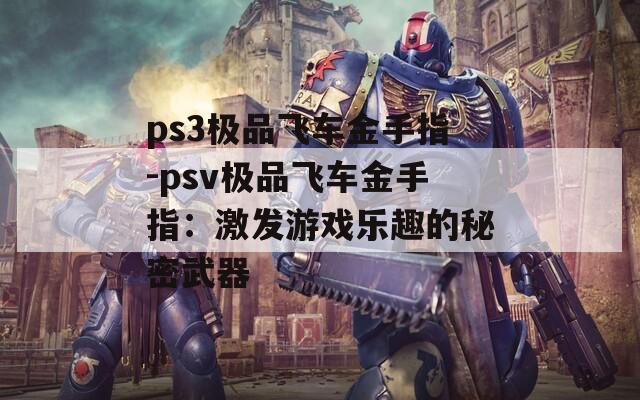 ps3极品飞车金手指-psv极品飞车金手指：激发游戏乐趣的秘密武器