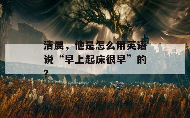 清晨，他是怎么用英语说“早上起床很早”的？