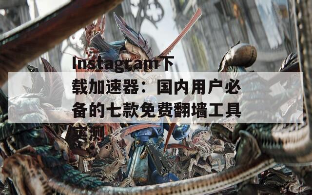 Instagram下载加速器：国内用户必备的七款免费翻墙工具实测