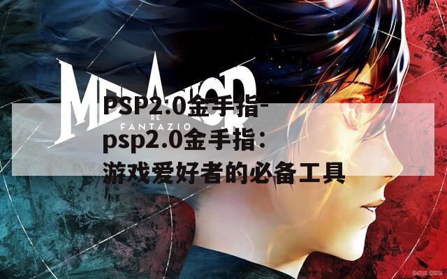 PSP2.0金手指-psp2.0金手指：游戏爱好者的必备工具