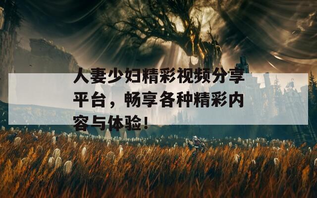 人妻少妇精彩视频分享平台，畅享各种精彩内容与体验！