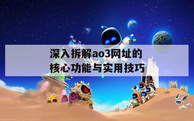 深入拆解ao3网址的核心功能与实用技巧