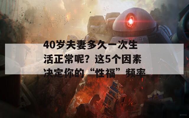 40岁夫妻多久一次生活正常呢？这5个因素决定你的“性福”频率