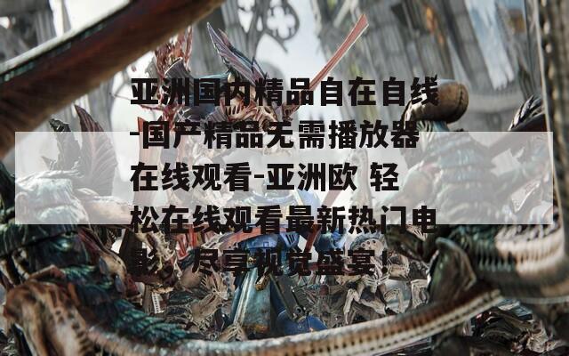 亚洲国内精品自在自线-国产精品无需播放器在线观看-亚洲欧 轻松在线观看最新热门电影，尽享视觉盛宴！