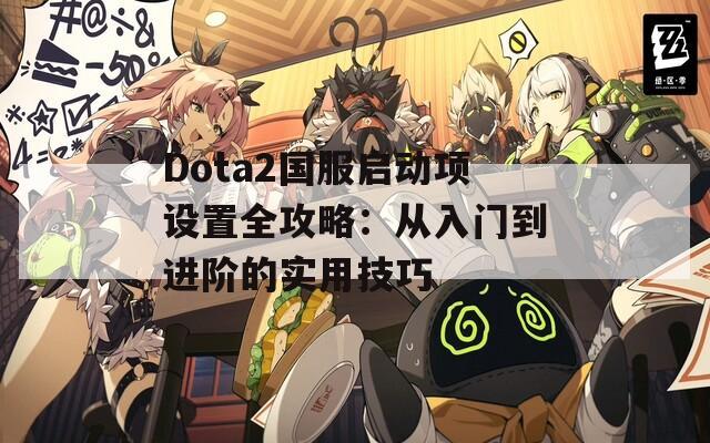 Dota2国服启动项设置全攻略：从入门到进阶的实用技巧
