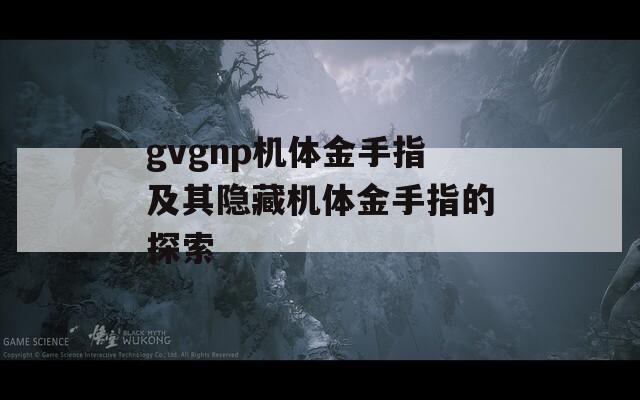 gvgnp机体金手指及其隐藏机体金手指的探索