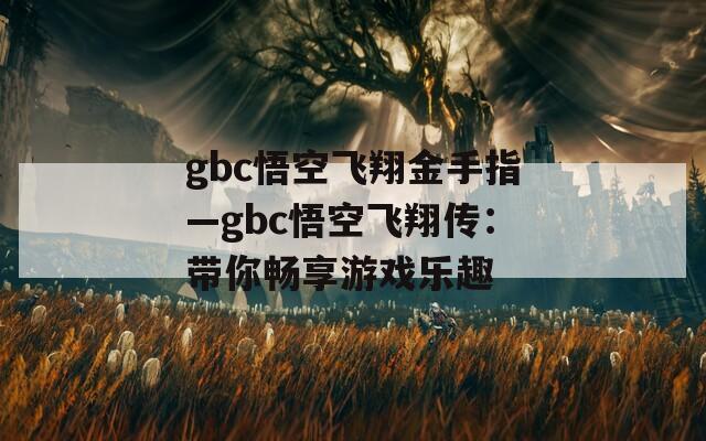 gbc悟空飞翔金手指—gbc悟空飞翔传：带你畅享游戏乐趣