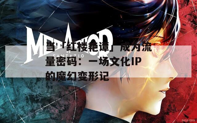 当「红楼艳谭」成为流量密码：一场文化IP的魔幻变形记