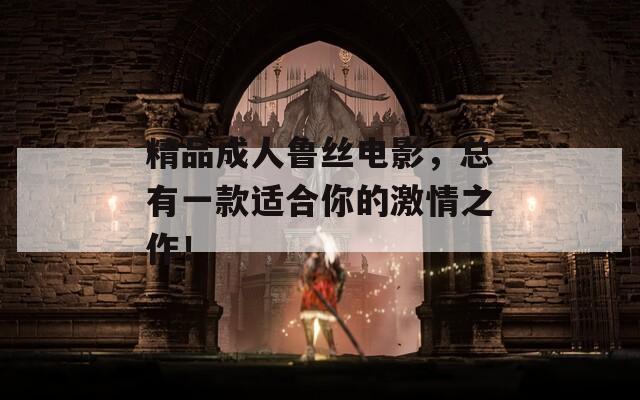 精品成人鲁丝电影，总有一款适合你的激情之作！