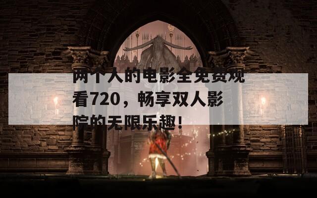 两个人的电影全免费观看720，畅享双人影院的无限乐趣！