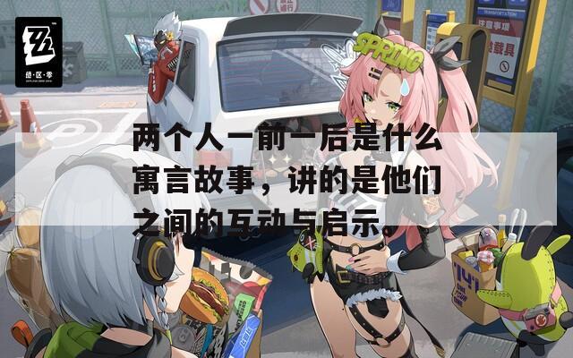 两个人一前一后是什么寓言故事，讲的是他们之间的互动与启示。