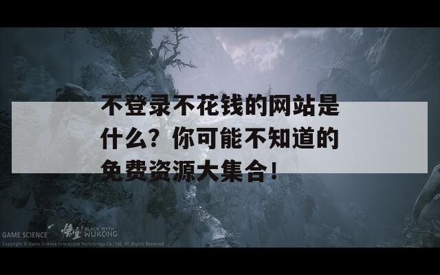 不登录不花钱的网站是什么？你可能不知道的免费资源大集合！