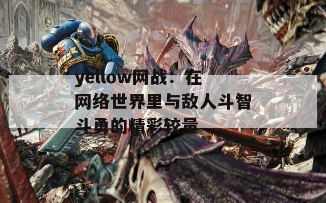 yellow网战：在网络世界里与敌人斗智斗勇的精彩较量