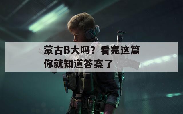 蒙古B大吗？看完这篇你就知道答案了