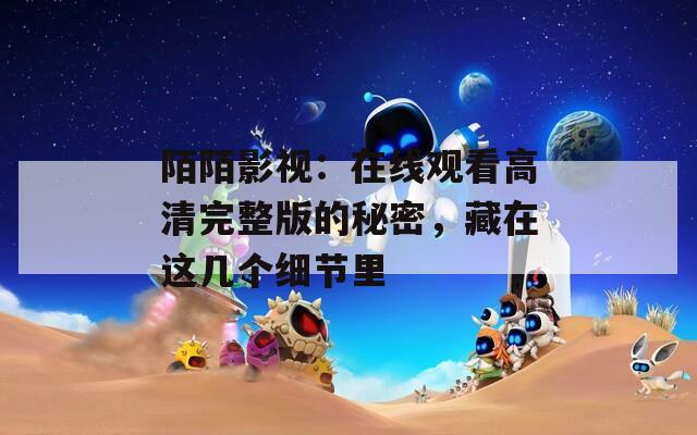 陌陌影视：在线观看高清完整版的秘密，藏在这几个细节里